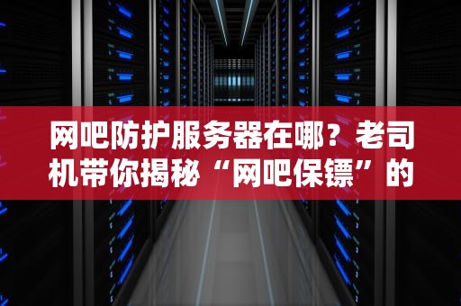 网吧防护服务器在哪？老司机带你揭秘“网吧保镖”的藏身之处！