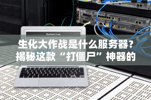 生化大作战是什么服务器？揭秘这款“打僵尸”神器的性能与玩法！