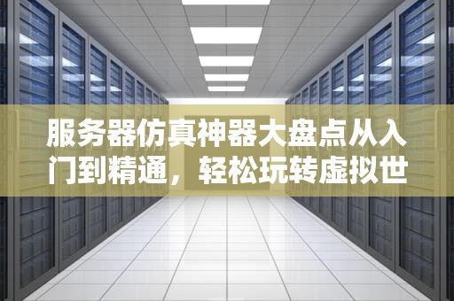 服务器仿真神器大盘点从入门到精通，轻松玩转虚拟世界！