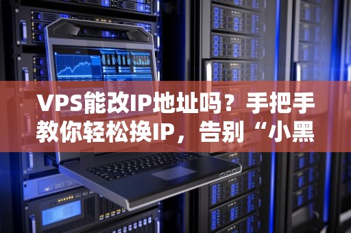 VPS能改IP地址吗？手把手教你轻松换IP，告别“小黑屋”封锁！