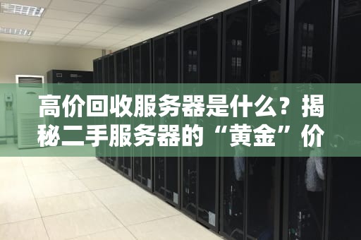 高价回收服务器是什么？揭秘二手服务器的“黄金”价值与避坑指南