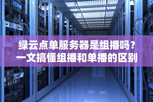 绿云点单服务器是组播吗？一文搞懂组播和单播的区别，别再被商家忽悠了！
