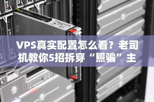 VPS真实配置怎么看？老司机教你5招拆穿“照骗”主机！