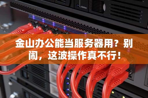 金山办公能当服务器用？别闹，这波操作真不行！