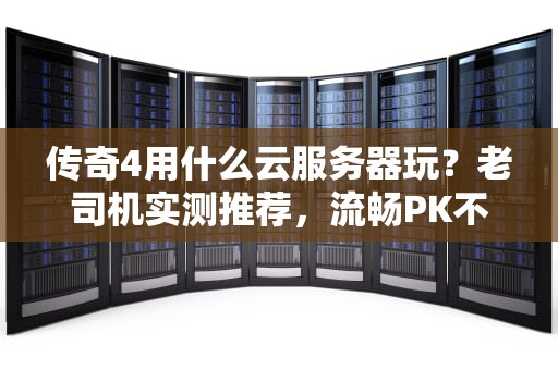 传奇4用什么云服务器玩？老司机实测推荐，流畅PK不卡顿！