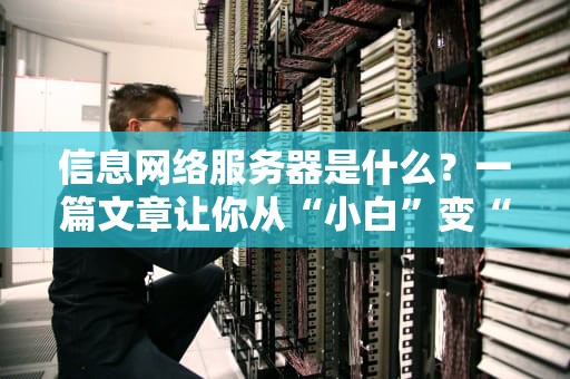 信息网络服务器是什么？一篇文章让你从“小白”变“大神”！