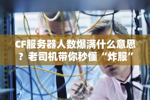 CF服务器人数爆满什么意思？老司机带你秒懂“炸服”真相！