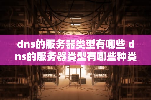 dns的服务器类型有哪些 dns的服务器类型有哪些种类