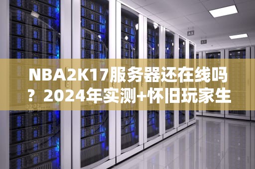 NBA2K17服务器还在线吗？2024年实测+怀旧玩家生存指南