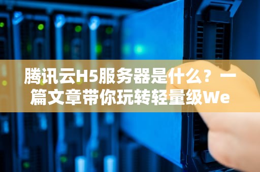 腾讯云H5服务器是什么？一篇文章带你玩转轻量级Web神器！