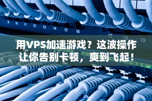 用VPS加速游戏？这波操作让你告别卡顿，爽到飞起！