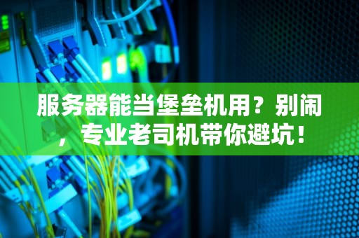服务器能当堡垒机用？别闹，专业老司机带你避坑！