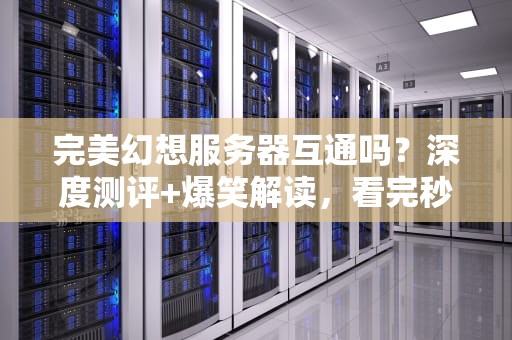 完美幻想服务器互通吗？深度测评+爆笑解读，看完秒懂！