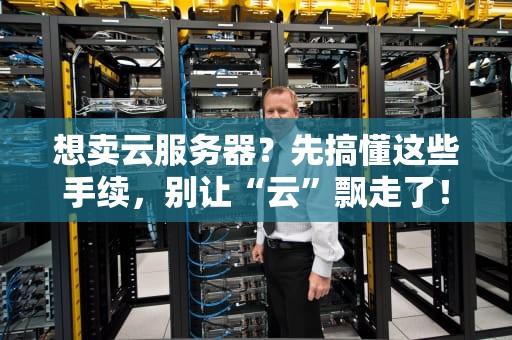 想卖云服务器？先搞懂这些手续，别让“云”飘走了！