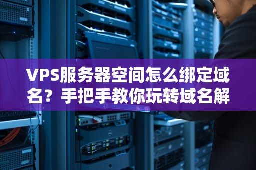 VPS服务器空间怎么绑定域名？手把手教你玩转域名解析，告别“裸奔”网站！