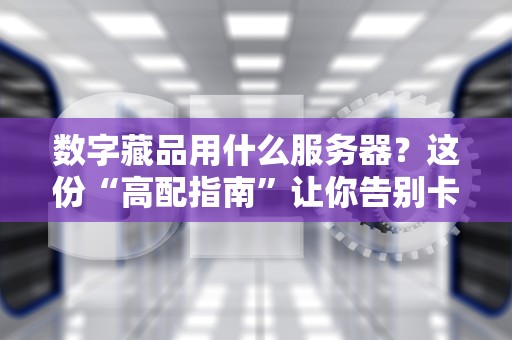 数字藏品用什么服务器？这份“高配指南”让你告别卡顿和宕机！