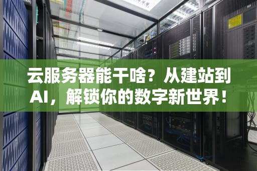 云服务器能干啥？从建站到AI，解锁你的数字新世界！