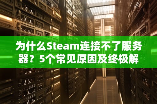为什么Steam连接不了服务器？5个常见原因及终极解决指南！