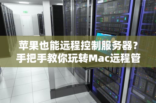 苹果也能远程控制服务器？手把手教你玩转Mac远程管理！