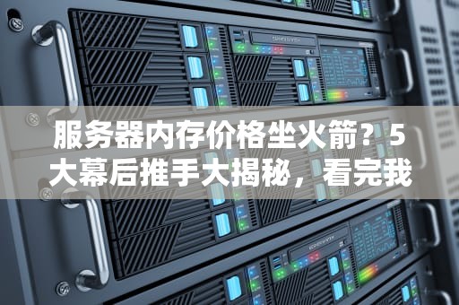 服务器内存价格坐火箭？5大幕后推手大揭秘，看完我默默捂紧了钱包！