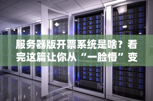 服务器版开票系统是啥？看完这篇让你从“一脸懵”变“懂王”！