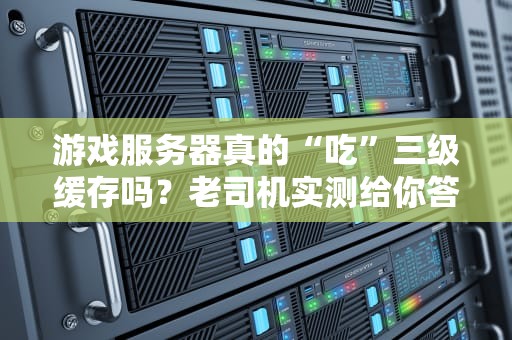 游戏服务器真的“吃”三级缓存吗？老司机实测给你答案！