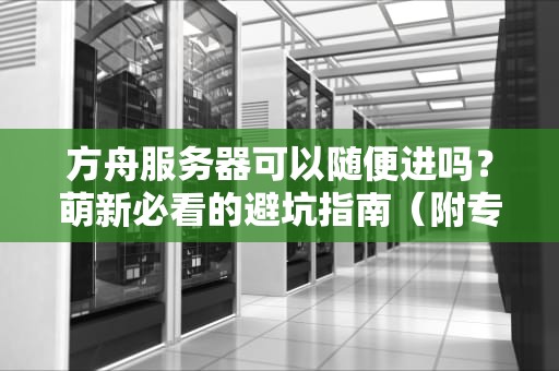 方舟服务器可以随便进吗？萌新必看的避坑指南（附专业测评）