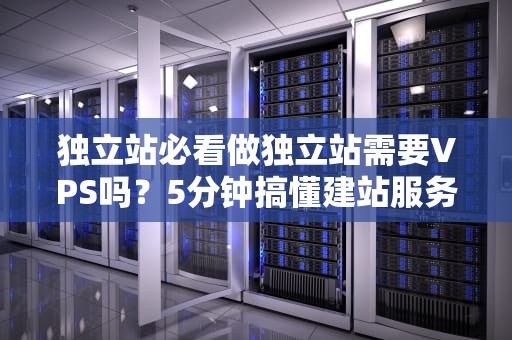 独立站必看做独立站需要VPS吗？5分钟搞懂建站服务器那些事儿！