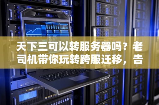 天下三可以转服务器吗？老司机带你玩转跨服迁移，告别“孤岛”生涯！