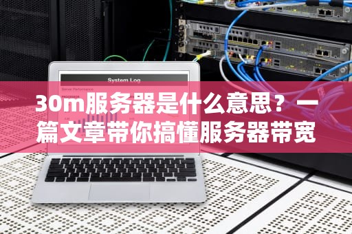30m服务器是什么意思？一篇文章带你搞懂服务器带宽那些事儿！