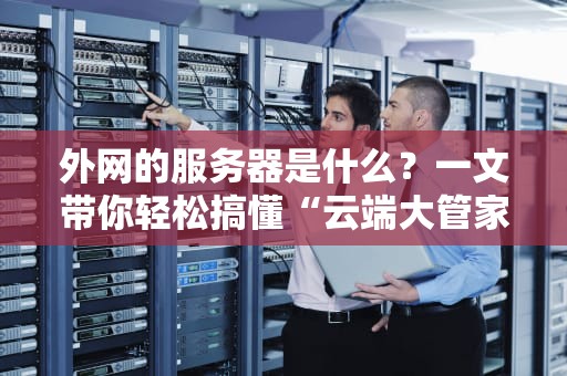 外网的服务器是什么？一文带你轻松搞懂“云端大管家”