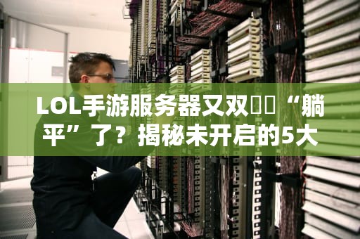 LOL手游服务器又双叒叕“躺平”了？揭秘未开启的5大真相，最后一条笑出猪叫！