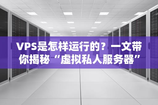 VPS是怎样运行的？一文带你揭秘“虚拟私人服务器”的魔法世界！