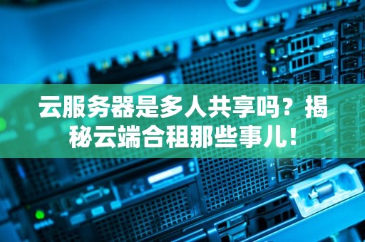云服务器是多人共享吗？揭秘云端合租那些事儿！