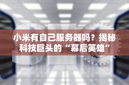 小米有自己服务器吗？揭秘科技巨头的“幕后英雄”