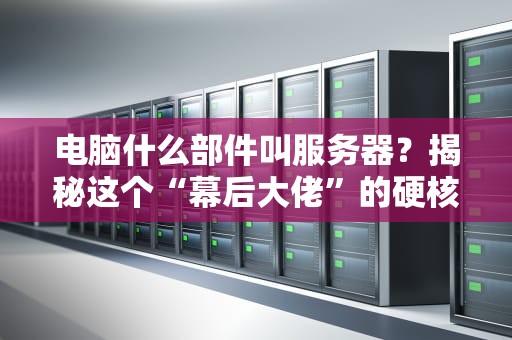 电脑什么部件叫服务器？揭秘这个“幕后大佬”的硬核真身！