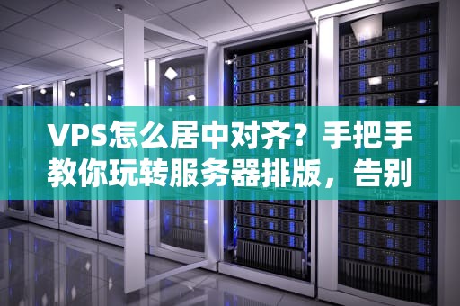 VPS怎么居中对齐？手把手教你玩转服务器排版，告别“歪脖子”网站！