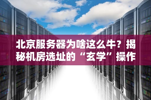 北京服务器为啥这么牛？揭秘机房选址的“玄学”操作！