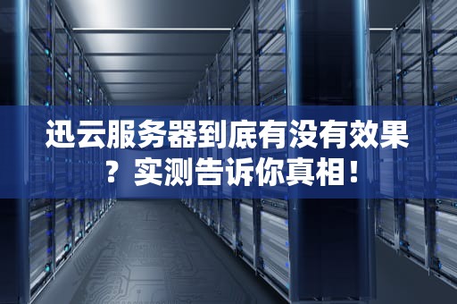 迅云服务器到底有没有效果？实测告诉你真相！