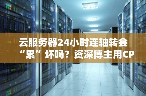 云服务器24小时连轴转会“累”坏吗？资深博主用CPU撸铁给你答案！