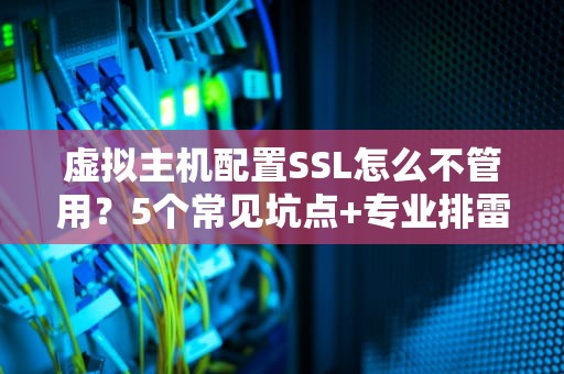 虚拟主机配置SSL怎么不管用？5个常见坑点+专业排雷指南！
