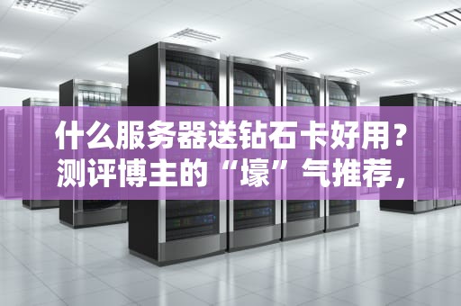 什么服务器送钻石卡好用？测评博主的“壕”气推荐，看完秒变老司机！