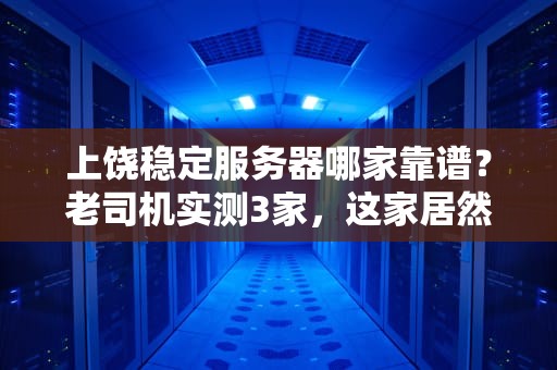 上饶稳定服务器哪家靠谱？老司机实测3家，这家居然稳如老狗！