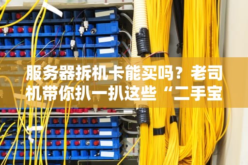 服务器拆机卡能买吗？老司机带你扒一扒这些“二手宝藏”的真相！