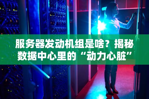服务器发动机组是啥？揭秘数据中心里的“动力心脏”！