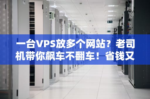 一台VPS放多个网站？老司机带你飙车不翻车！省钱又省心的骚操作