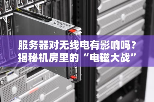 服务器对无线电有影响吗？揭秘机房里的“电磁大战”与防干扰秘籍