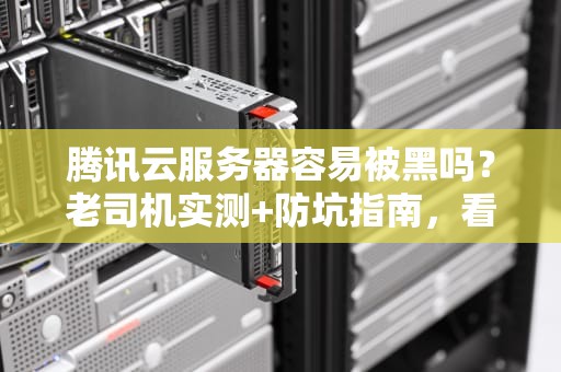 腾讯云服务器容易被黑吗？老司机实测+防坑指南，看完秒变安全达人！