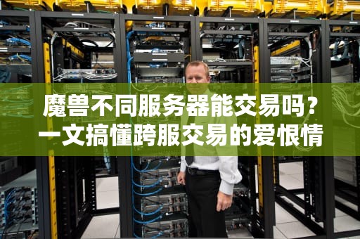 魔兽不同服务器能交易吗？一文搞懂跨服交易的爱恨情仇！