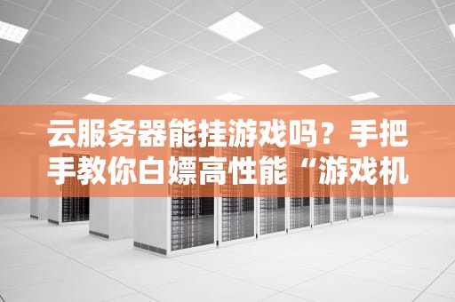 云服务器能挂游戏吗？手把手教你白嫖高性能“游戏机”！（附避坑指南）